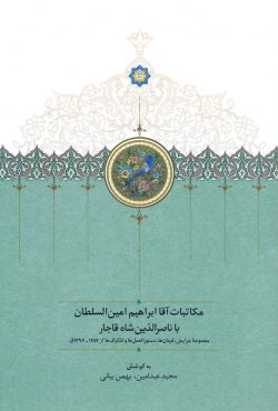 مکاتبات آقا ابراهیم امین‌السلطان با ناصرالدین شاه قاجار: مجموعه عرایض، فرامین، دستورالعمل‌ها و تلگرافات از 1287 تا 1296 ق.
