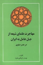 م‍ه‍اج‍رت‌ ع‍ل‍م‍ای‌ ش‍ی‍ع‍ه‌ از ج‍ب‍ل‌ ع‍ام‍ل‌ ب‍ه‌ ای‍ران‌ در ع‍ص‍ر ص‍ف‍وی‌